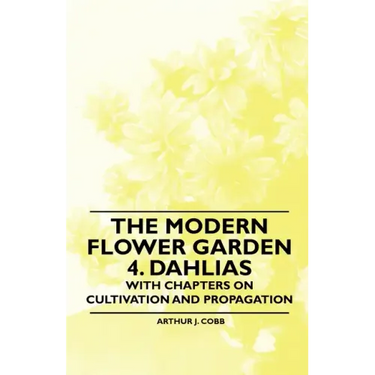 The Modern Flower Garden 4. Dahlias - With Chapters on Cultivation and Propagation