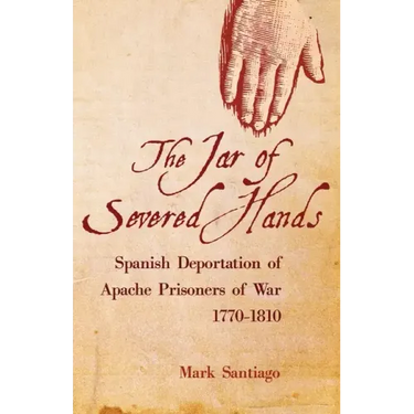 Jar of Severed Hands: Spanish Deportation of Apache Prisoners of War, 1770-1810
