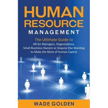 Human Resource Management: The Ultimate Guide to HR for Managers, Organizations, Small Business Owners, or Anyone Else Wanting to Make the Most o