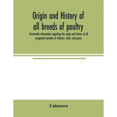 Origin and history of all breeds of poultry: trustworthy information regarding the origin and history of all recognized varieties of chickens, ducks a