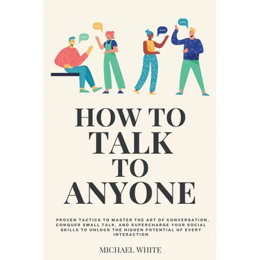 How to Talk to Anyone: Proven Tactics to Master the Art of Conversation, Conquer Small Talk, and Supercharge Your Social Skills to Unlock the