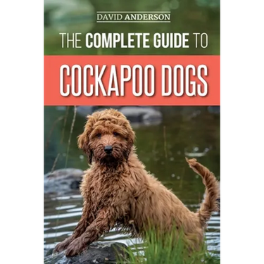 The Complete Guide to Cockapoo Dogs: Everything You Need to Know to Successfully Raise, Train, and Love Your New Cockapoo Dog
