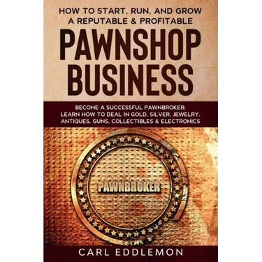 How to Start, Run, and Grow a Reputable & Profitable Pawnshop Business: Become a Successful Pawnbroker: Learn How to Deal in Gold, Silver, Jewelry, An