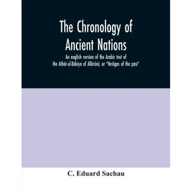 The chronology of ancient nations; an english version of the Arabic text of the Athâr-ul-Bâkiya of Albîrûnî, or "Vestiges of the past"