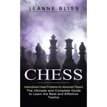 Chess: Instructional Chess Problems for Advanced Players (The Ultimate and Complete Guide to Learn the Best and Effective Tactics)