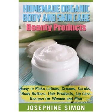 Homemade Organic Body and Skin Care Beauty Products: Easy to Make Lotions, Creams, Scrubs, Body Butters, Hair Products, and Lip Care Recipes for Women