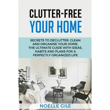 Clutter-Free Your Home: Secrets To Declutter, Clean And Organise Your Home. The Ultimate Guide With Ideas, Habits And Plans For A Perfectly Or