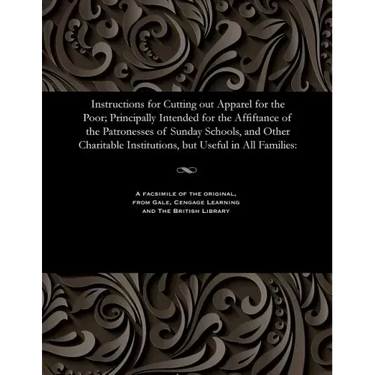 Instructions for Cutting Out Apparel for the Poor; Principally Intended for the Affiftance of the Patronesses of Sunday Schools, and Other Charitable