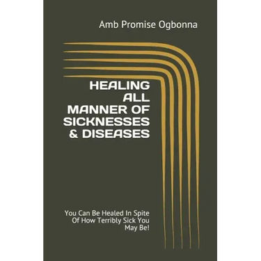 Healing All Manner of Sicknesses & Diseases: You Can Be Healed In Spite Of How Terribly Sick You May Be!