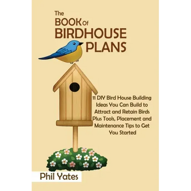 The Book of Birdhouse Plans: 11 DIY Bird House Building Ideas You Can Build to Attract and Retain Birds Plus Tools, Placement and Maintenance Tips