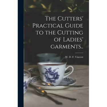 The Cutters' Practical Guide to the Cutting of Ladies' Garments..