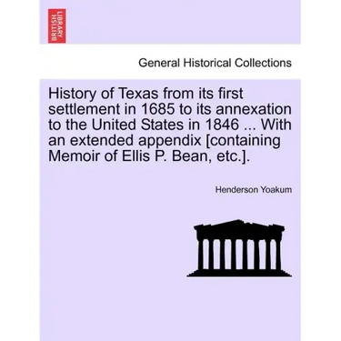 History of Texas from its first settlement in 1685 to its annexation to the United States in 1846 ... With an extended appendix [containing Memoir of
