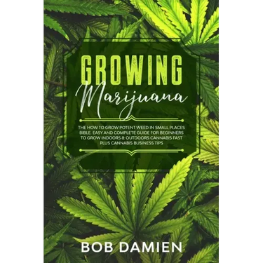 Growing Marijuana: The How to Grow Potent Weed in Small Places Bible. Easy and Complete Guide for Beginners to Grow Indoors & Outdoors Ca