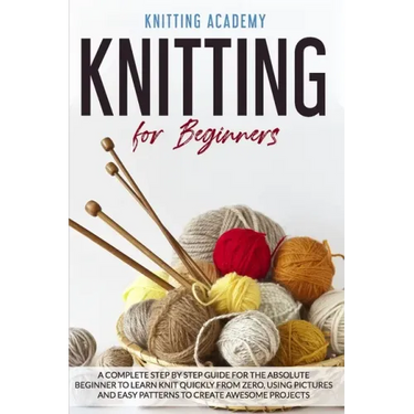 Knitting for Beginners: A Complete Step by Step Guide for the Absolute Beginner to Learn Knit Quickly from Zero, Using Pictures and Easy Patte