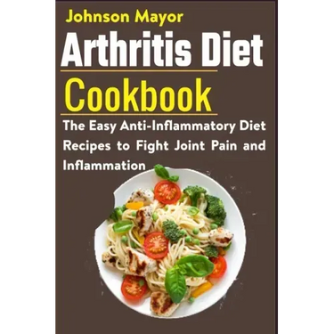 Arthritis Diet Cookbook: The Easy Anti-Inflammatory Diet to Fight Joint Pain and Inflammation