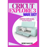 Cricut explore 3 made easy: Beginners guide on how to use the Cricut machine for DIY projects