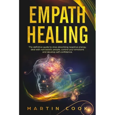 Empath Healing: The Definitive Guide to Stop Absorbing Negative Energy, Deal with Narcissistic People, Control Your Emotions and Devel