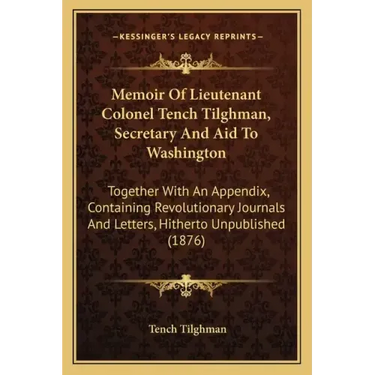 Memoir of Lieutenant Colonel Tench Tilghman, Secretary and Aid to Washington: Together with an Appendix, Containing Revolutionary Journals and Letters