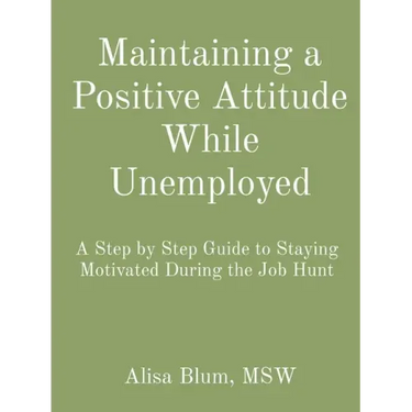 Maintaining a Positive Attitude While Unemployed: A Step by Step Guide to Staying Motivated During the Job Hunt
