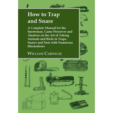 How to Trap and Snare: A Complete Manual for the Sportsman, Game Preserver and Amateur on the Art of Taking Animals and Birds in Traps, Snare
