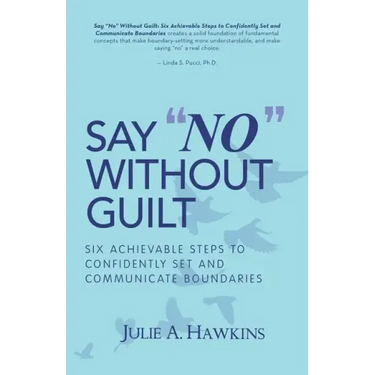 Say "No" Without Guilt: Six Achievable Steps to Confidently Set and Communicate Boundaries