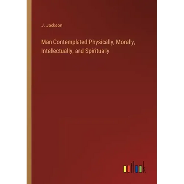 Man Contemplated Physically, Morally, Intellectually, and Spiritually
