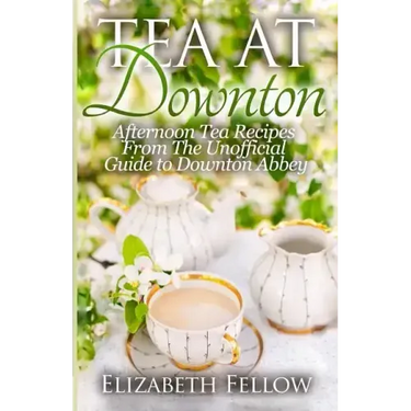 Tea at Downton: Afternoon Tea Recipes From The Unofficial Guide to Downton Abbey