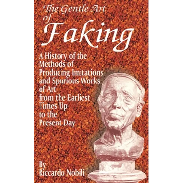 The Gentle Art of Faking: A History of the Methods of Producing Imitations & Spurious Works of Art from the Earlies Times Up to the Present Day