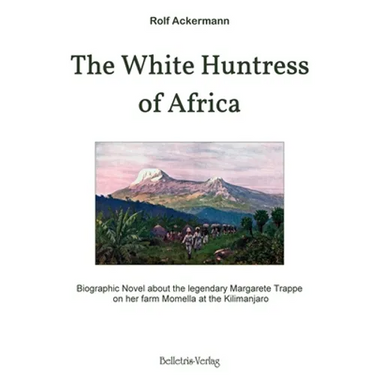 The White Huntress of Africa: Biographic Novel about the legendary Margarete Trappe on her farm Momella at the Kilimanjaro