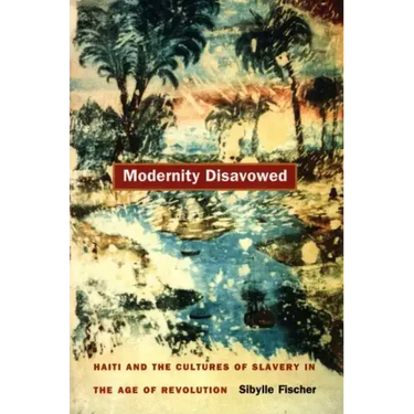 Modernity Disavowed: Haiti and the Cultures of Slavery in the Age of Revolution