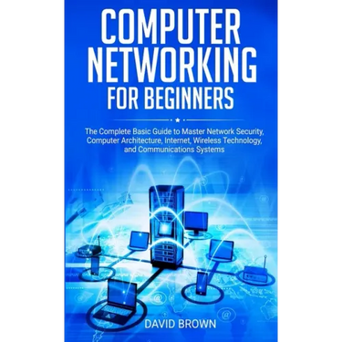 Computer Networking for Beginners: The Complete Basic Guide to Master Network Security, Computer Architecture, Internet, Wireless Technology, and Comm
