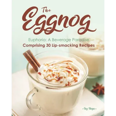 The Eggnog Euphoria: A Beverage Paradise Comprising 30 Lip-smacking Recipes