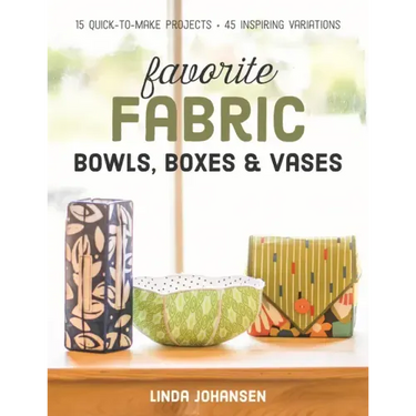 Favorite Fabric Bowls, Boxes & Vases: 15 Quick-To-Make Projects - 45 Inspiring Variations
