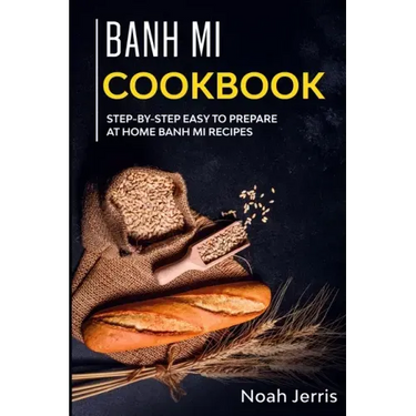 Banh Mi Cookbook: Step-by-step easy to prepare at home Banh Mi recipes