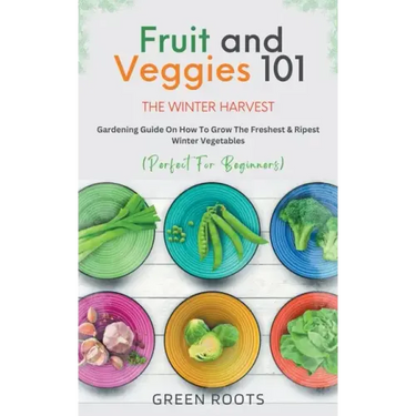 Fruit & Veggies 101 - The Winter Harvest: Gardening Guide on How to Grow the Freshest & Ripest Winter Vegetables (Perfect for Beginners)