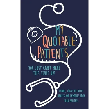 My Quotable Patients: You just can't make this stuff up!: Funny, Crazy or Witty Quotes and memories from your patients