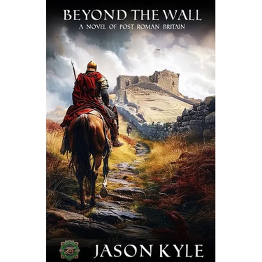 Beyond The Wall: A Novel of Post - Roman Britain