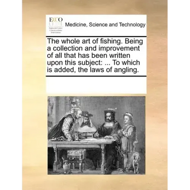 The Whole Art of Fishing. Being a Collection and Improvement of All That Has Been Written Upon This Subject: To Which Is Added, the Laws of Angling.