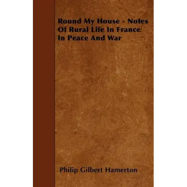 Round My House - Notes Of Rural Life In France In Peace And War