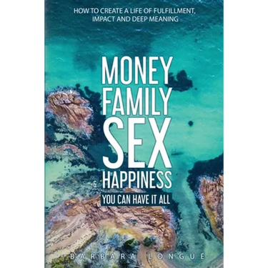 Money Family Sex & Happiness: How to Create a Life of Fulfillment, Impact and Deep Meaning