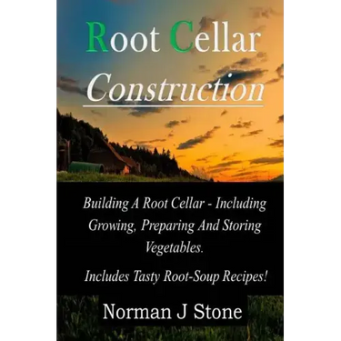 Root Cellar Construction: Building A Root Cellar - Including Growing Preparing And Storing Vegetables. Includes Tasty Root-Soup Recipes!