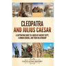 Cleopatra and Julius Caesar: A Captivating Guide to a Queen of Ancient Egypt, a Roman General, and Their Relationship