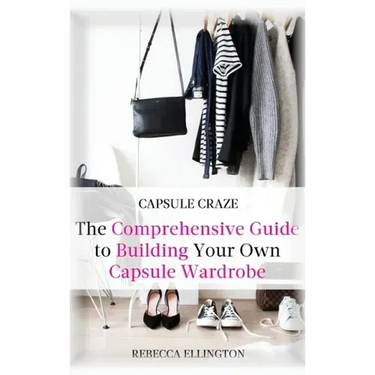 Capsule Craze: The Comprehensive Guide to Building Your Own Capsule Wardrobe