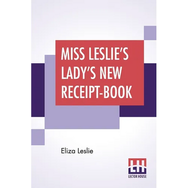 Miss Leslie's Lady's New Receipt-Book: A Useful Guide For Large Or Small Families, Containing Directions For Cooking, Preserving, Pickling