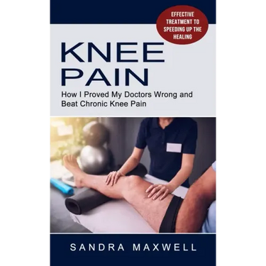 Knee Pain: Effective Treatment to Speeding Up the Healing (How I Proved My Doctors Wrong and Beat Chronic Knee Pain)