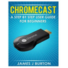 Chromecast: A Step by Step User Guide for Beginners