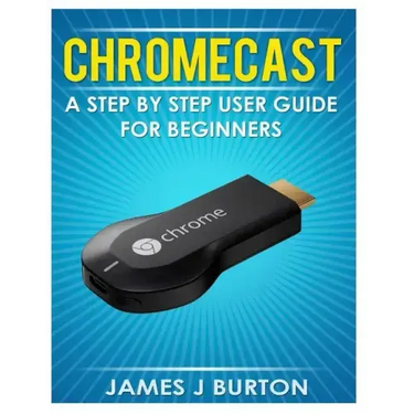 Chromecast: A Step by Step User Guide for Beginners