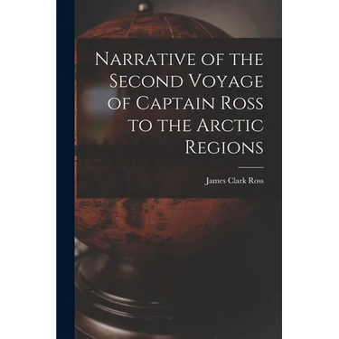 Narrative of the Second Voyage of Captain Ross to the Arctic Regions