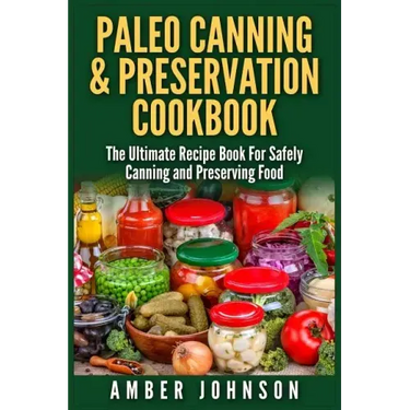 Paleo Canning & Preservation Cookbook: The Ultimate Recipe Book For Safely Canning and Preserving Food