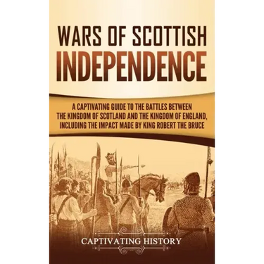 Wars of Scottish Independence: A Captivating Guide to the Battles Between the Kingdom of Scotland and the Kingdom of England, Including the Impact Ma